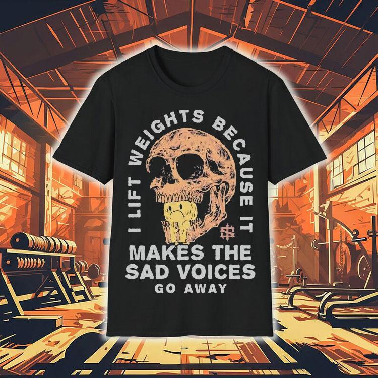 Iron Sanctuary I Lift Weights Because It Makes The Sad Voices Go Away Skull Shirt Iron Sanctuary I Lift Weights Because It Makes The Sad Voices Go Away Skull Shirt
