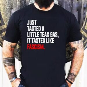 Just Tasted A Little Tear Gas It Tasted Like Fascism Tshirt