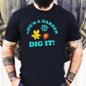 Life’s A Garden Dig It Shirt