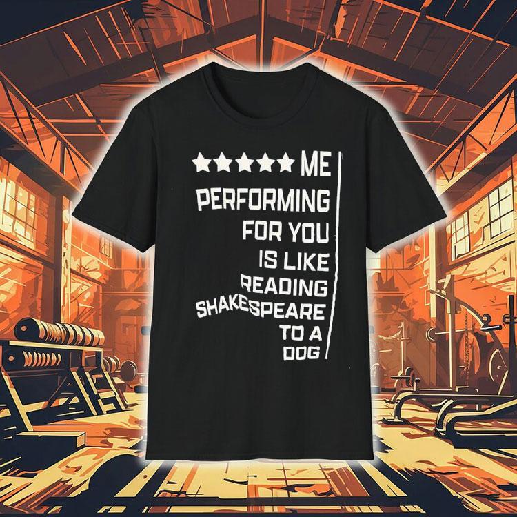 Me Performing For You Is Like Reading Shakespeare To A Dog Shirt Me Performing For You Is Like Reading Shakespeare To A Dog Shirt
