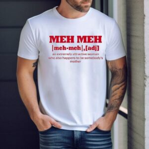 Meh Meh An Extremely Attractive Woman Who Also Happens To Be Somebody’s Mother Shirt