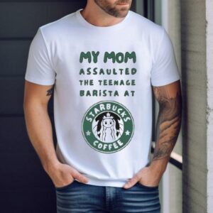 My Mom Assaulted The Nage Barista At Starbucks Coffee Shirt