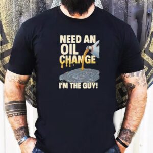 Need An Oil Change I’m The Guy Shirt