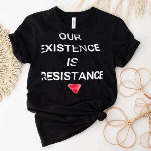 Our Existence Is Resistance Shirt