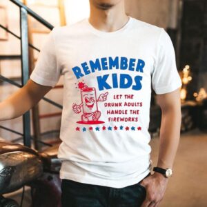 Remember Kids Let The Drunk Adults Handle The Fireworks Shirt