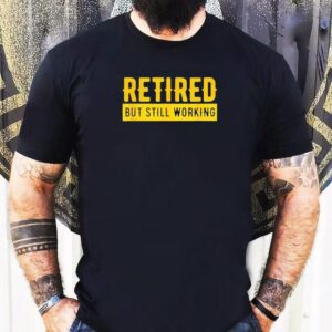 Retired But Still Working Shirt 1 Retired But Still Working Tshirt