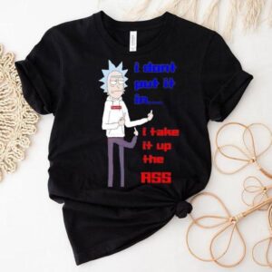 Rick Sanchez I Don’t Put It In I Take It Up The Ass Shirt