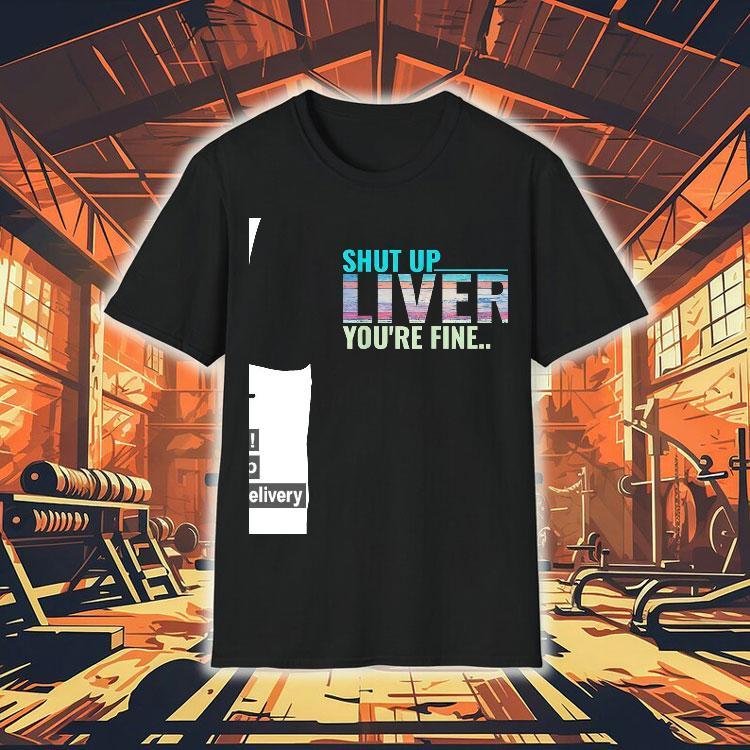 Shut Up Liver You’re Fine Shirt Shut Up Liver You’re Fine Shirt