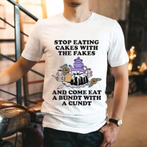 Stop Eating Cakes With The Fakes And Come Eat A Bundt With A Cundt Shirt