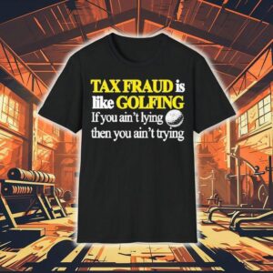 Tax Fraud Is Like Golfing If You Ain’t Lying Then You Ain’t Trying Shirt