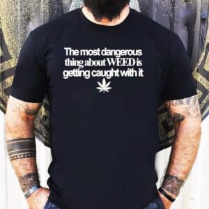 The Most Dangerous Thing About Weed Is Getting Caught With It Shirt
