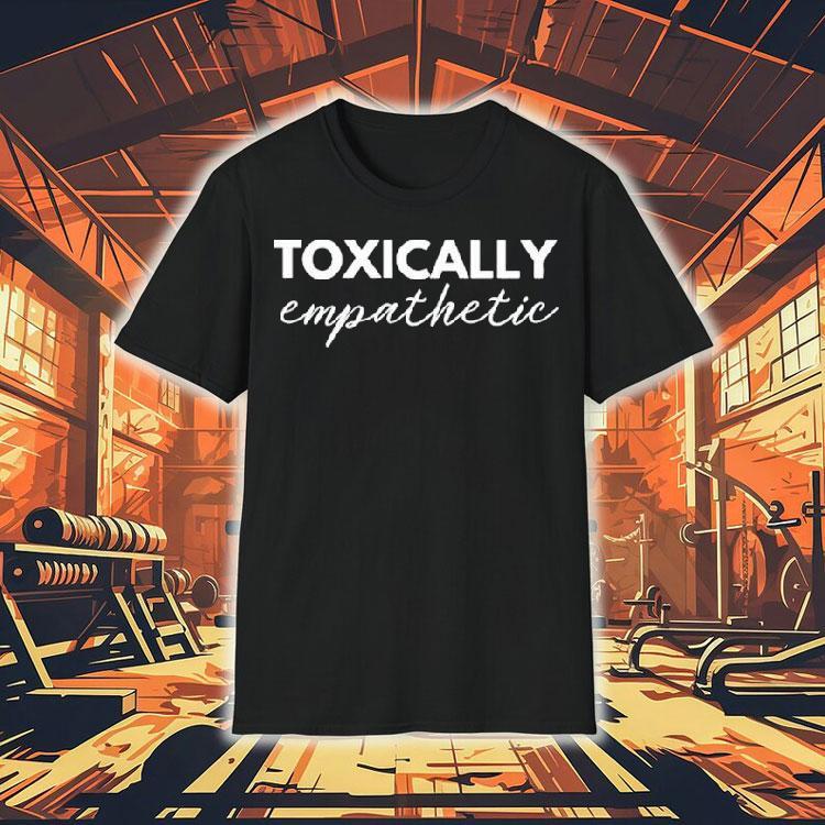 Toxically Empathetic Shirt Toxically Empathetic Shirt