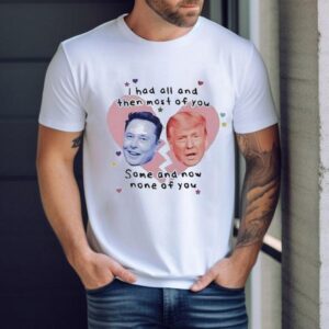 Trump Vs Elon Musk I Had All And Then Most Of You Some And Now None Of You Heart Broken Shirt