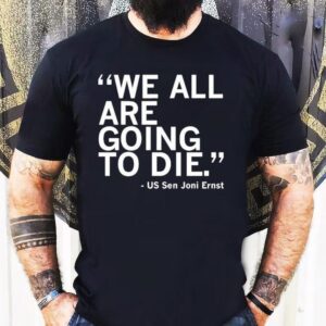 We All Are Going To Die Joni Ernst Quote Shirt