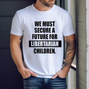 We Must Secure A Future For Libertarian Children Shirt