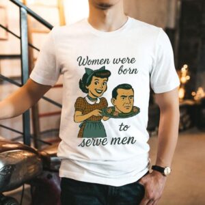 Women Were Born To Serve Men Head Shirt