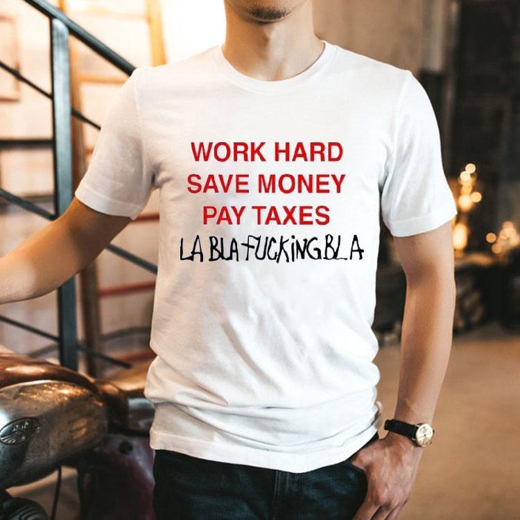 Work Hard Save Money Pay Taxes Bla Bla Fucking Bla Shirt Work Hard Save Money Pay Taxes Bla Bla Fucking Bla Shirt