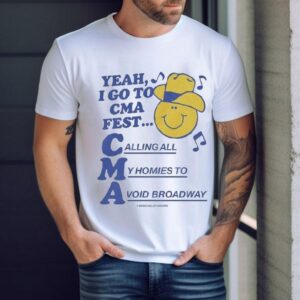 Yeah, I Go To Cma Fest Calling All My Homies To Avoid Broadway Shirt