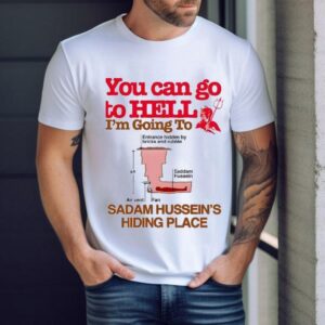 You Can Go To Hell I'm Going To Sadam Hussein's Hiding Place Shirt 1 You Can Go To Hell I M Going To Sadam Hussein S Hiding Place Tshirt