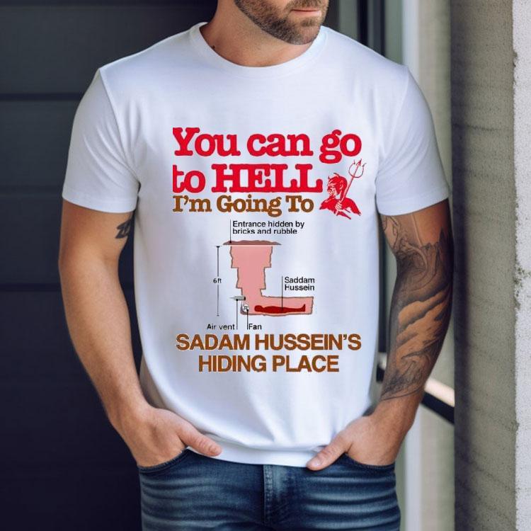 You Can Go To Hell I’m Going To Sadam Hussein’s Hiding Place Shirt You Can Go To Hell I’m Going To Sadam Hussein’s Hiding Place Shirt