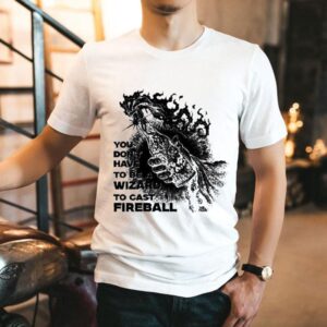 You Don’t Need To Be A Wizard To Cast A Fireball Shirt