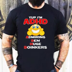 Yup I’m Adhd Admiring Dem Huge Doinkers Shirt