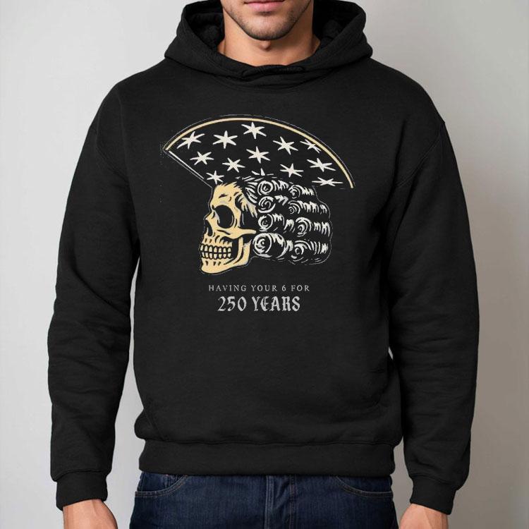 America Skull 250 Years Of Having Your 6 Shirt America Skull 250 Years Of Having Your 6 Shirt