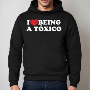 Chicos Toxico I Love Being A Toxico Shirt 2 Chicos Toxico I Love Being A Toxico Hoodie