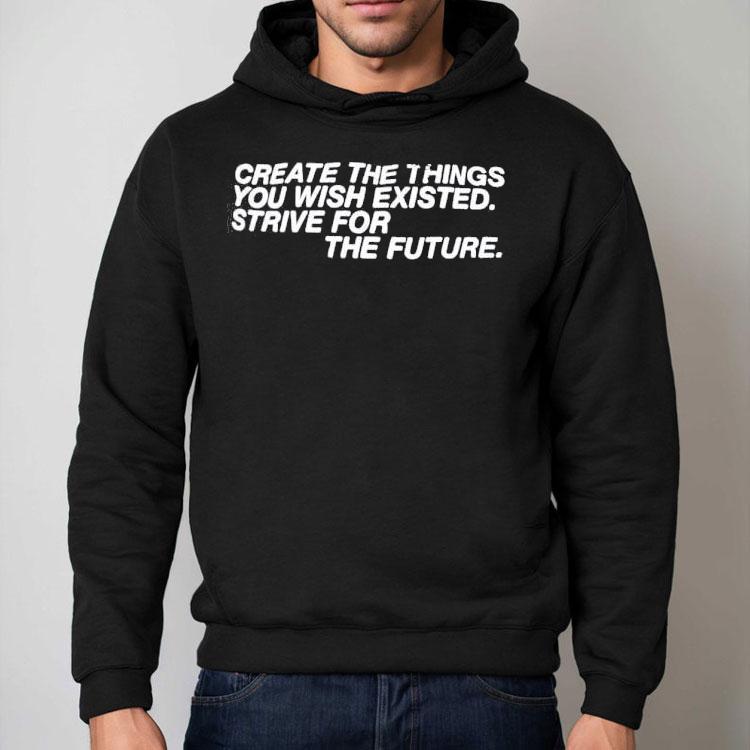 Create The Things You Wish Existed Strive For The Future Shirt Create The Things You Wish Existed Strive For The Future Shirt