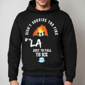 Didn't Survive The Fire La Just To Fall To Ice Protests Shirt 2 Didn T Survive The Fire La Just To Fall To Ice Protests Hoodie