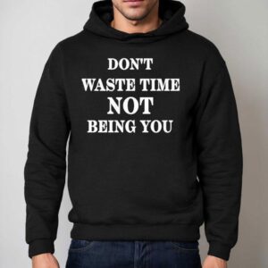 Don't Waste Time Not Being You Shirt 2 Don T Waste Time Not Being You Hoodie