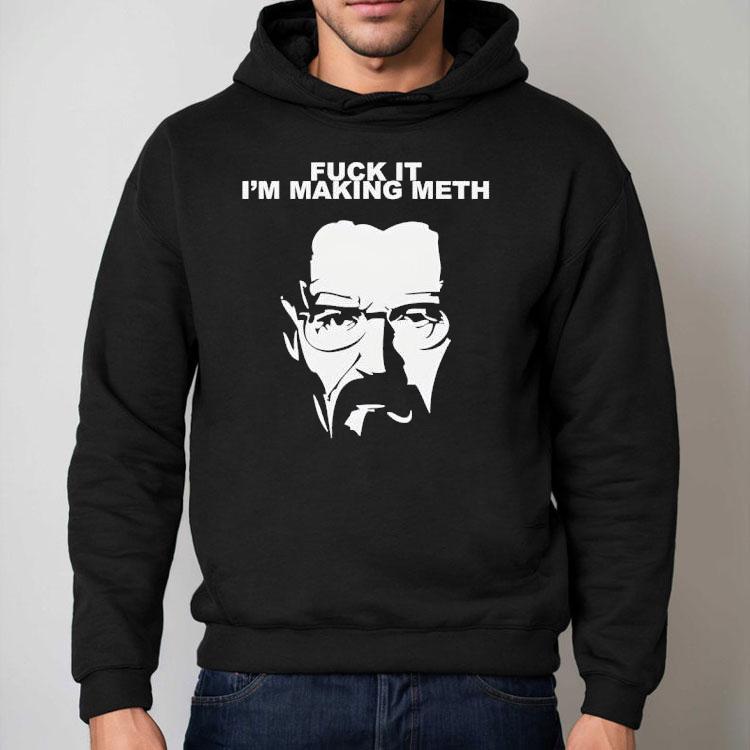 Fuck It I’m Making Meth Walter White Breaking Bad Shirt Fuck It I’m Making Meth Walter White Breaking Bad Shirt