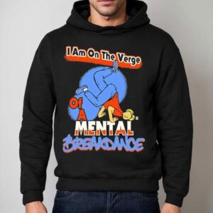 I Am On The Verge Of A Mental Breakdance Shirt 2 I Am On The Verge Of A Mental Breakdance Hoodie