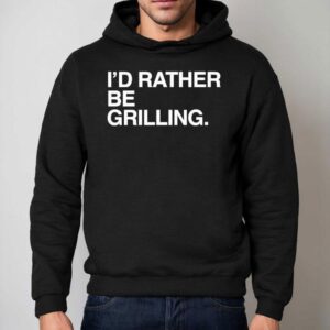 I'd Rather Be Grilling Shirt 2 I D Rather Be Grilling Hoodie