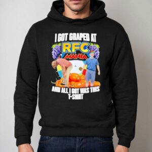 I Got Graped At Rfc Mania And All I Got Was This Shirt 2 I Got Graped At Rfc Mania And All I Got Was This Hoodie