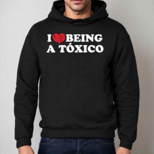 I Love Being A Toxico Heart Shirt 2 I Love Being A Toxico Hear Hoodie