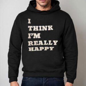 I Think I M Really Happy Hoodie