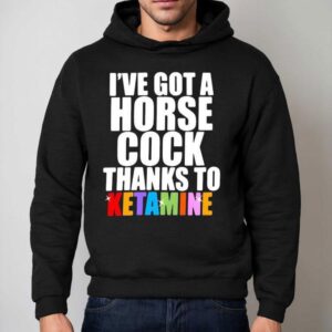 I've Got A Horse Cock Thanks To Ketamine Lgbt Shirt 2 I Ve Got A Horse Cock Thanks To Ketamine Lgb Hoodie