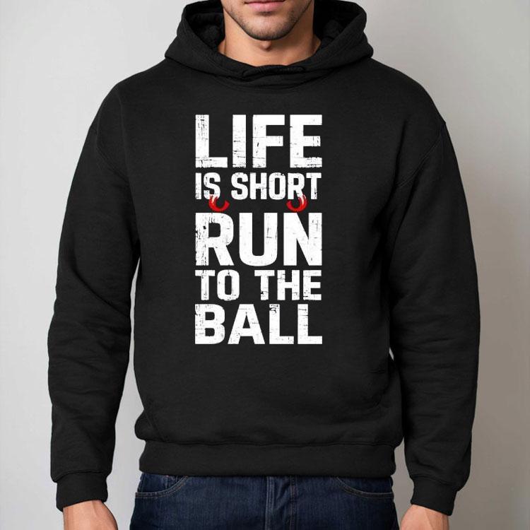 Life Is Short Run To The Ball Shirt Life Is Short Run To The Ball Shirt