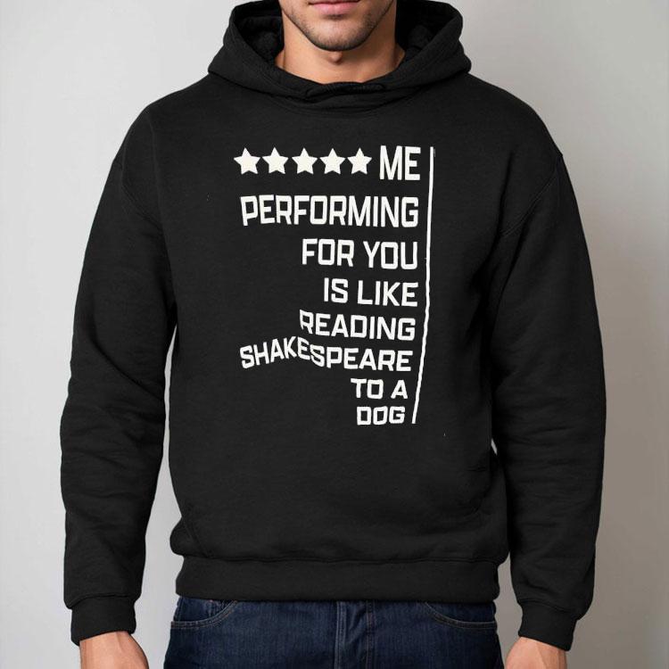 Me Performing For You Is Like Reading Shakespeare To A Dog Shirt Me Performing For You Is Like Reading Shakespeare To A Dog Shirt
