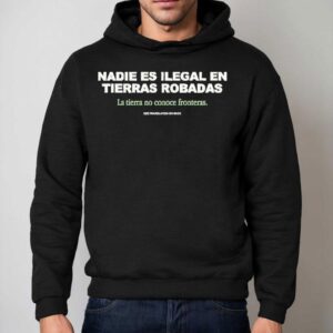 Nadie Es Ilegal En Tierras Robadas La Tierra No Conoce Fronteras See Translation On Back Shirt 2 Nadie Es Ilegal En Tierras Robadas La Tierra No Conoce Fronteras See Translation On Back Hoodie
