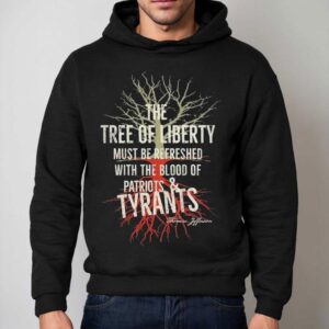 The Tree Of Liberty Must Be Refreshed With The Blood Of Patriots And Tyrants Thomas Jefferson Shirts 2 The Tree Of Liberty Must Be Refreshed With The Blood Of Patriots And Tyrants Thomas Jefferson S Hoodie
