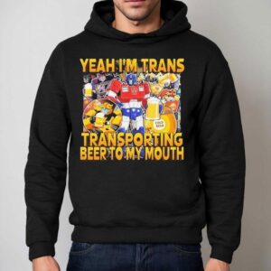 Transformer Yeah I'm Trans Transporting Beer Into My Mouth Cold Beer Shirt 2 Transformer Yeah I M Trans Transporting Beer Into My Mouth Cold Beer Hoodie