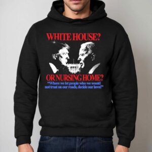 Trump And Joe Biden White House Or Nursing Home Where We Let People Who We Would Not Just On Our Roads Decide Our Laws Shirt 2 Trump And Joe Biden White House Or Nursing Home Where We Let People Who We Would Not Just On Our Roads Decide Our Laws Hoodie