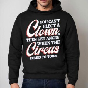 You Can't Elect A Clown And Then Get Angry When The Circus Comes To Town Shirt 2 You Can T Elect A Clown And Then Get Angry When The Circus Comes To Town Hoodie