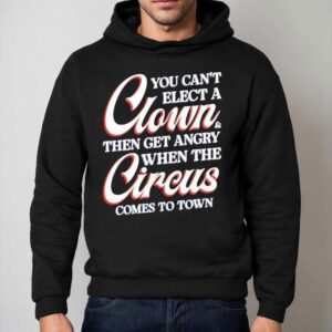You Can't Elect A Clown Then Get Angry When The Circus Comes To Town Shirt 2 You Can T Elect A Clown Then Get Angry When The Circus Comes To Town Hoodie