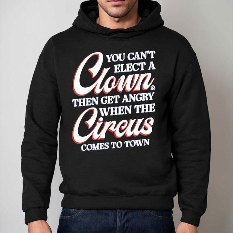 You Can’t Elect A Clown Then Get Angry When The Circus Comes To Town Shirt You Can’t Elect A Clown Then Get Angry When The Circus Comes To Town Shirt