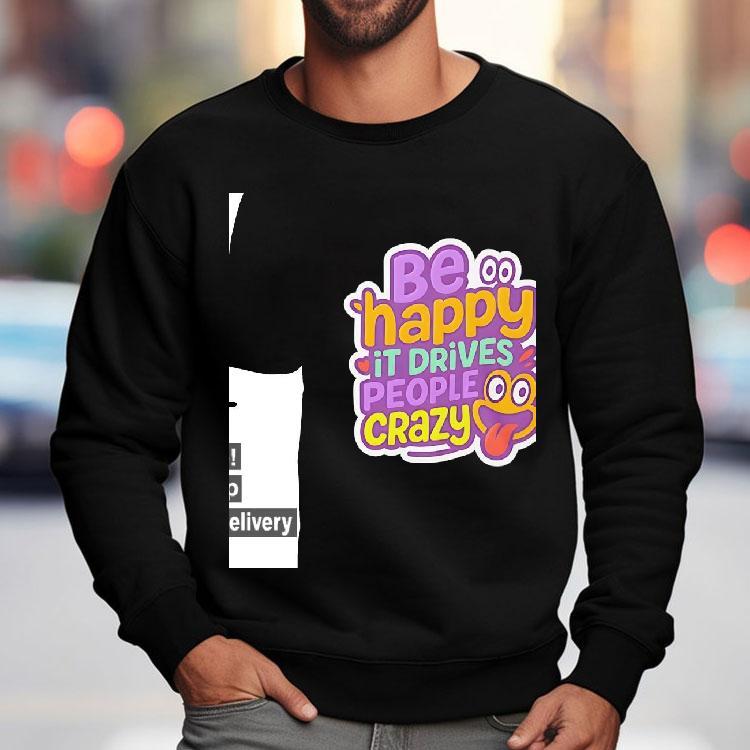 Be Happy It Drives People Crazy Shirt Be Happy It Drives People Crazy Shirt