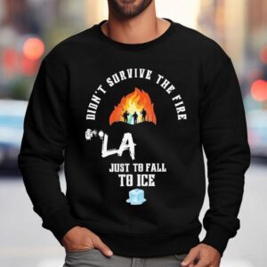 Didn't Survive The Fire La Just To Fall To Ice Protests Shirt 3 Didn T Survive The Fire La Just To Fall To Ice Protests Sweatshirt