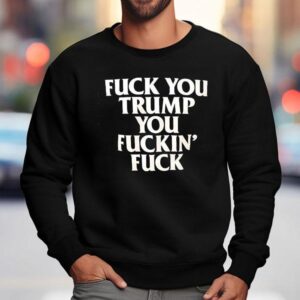Fck You Trump You Fckin' Fck Shirt 3 Fck You Trump You Fckin Fck Sweatshirt